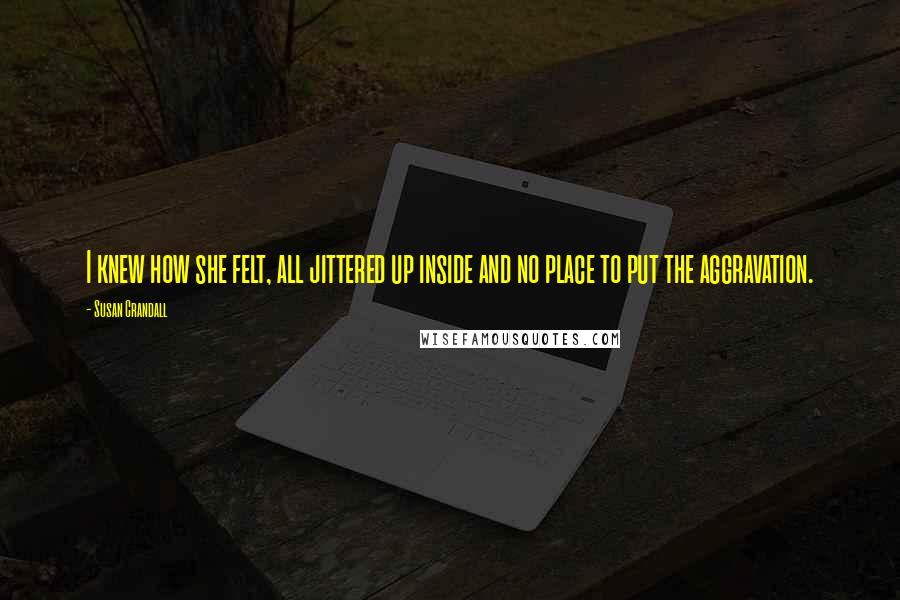 Susan Crandall Quotes: I knew how she felt, all jittered up inside and no place to put the aggravation.