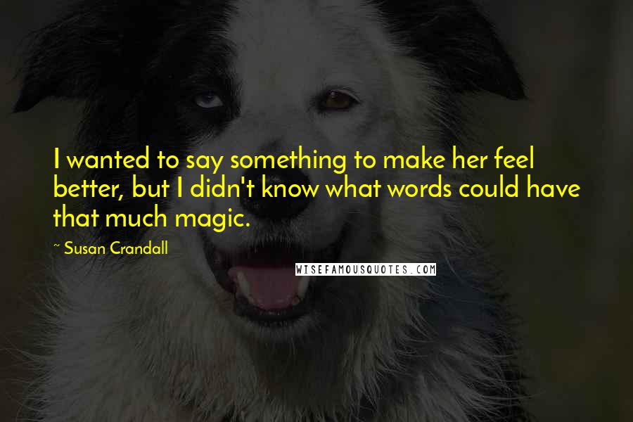 Susan Crandall Quotes: I wanted to say something to make her feel better, but I didn't know what words could have that much magic.