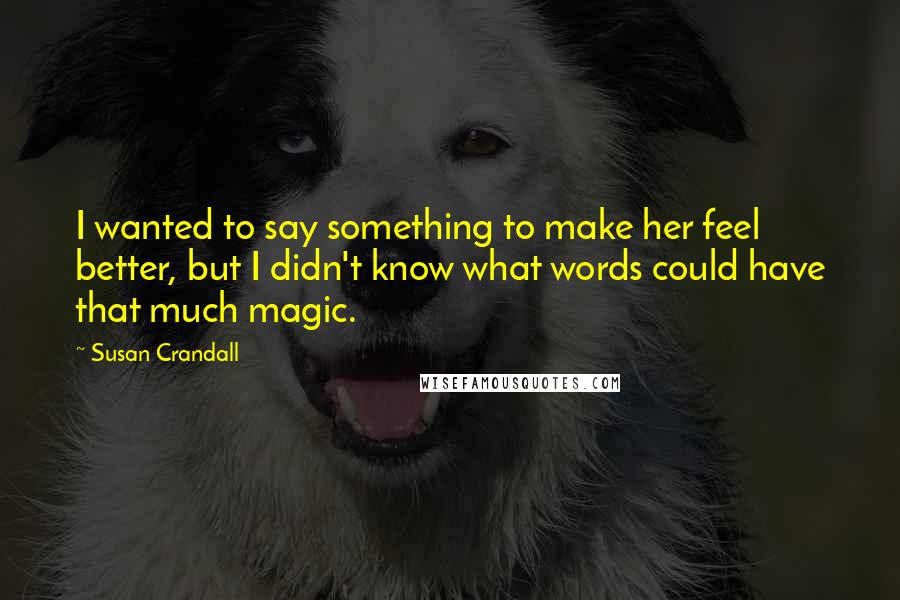 Susan Crandall Quotes: I wanted to say something to make her feel better, but I didn't know what words could have that much magic.