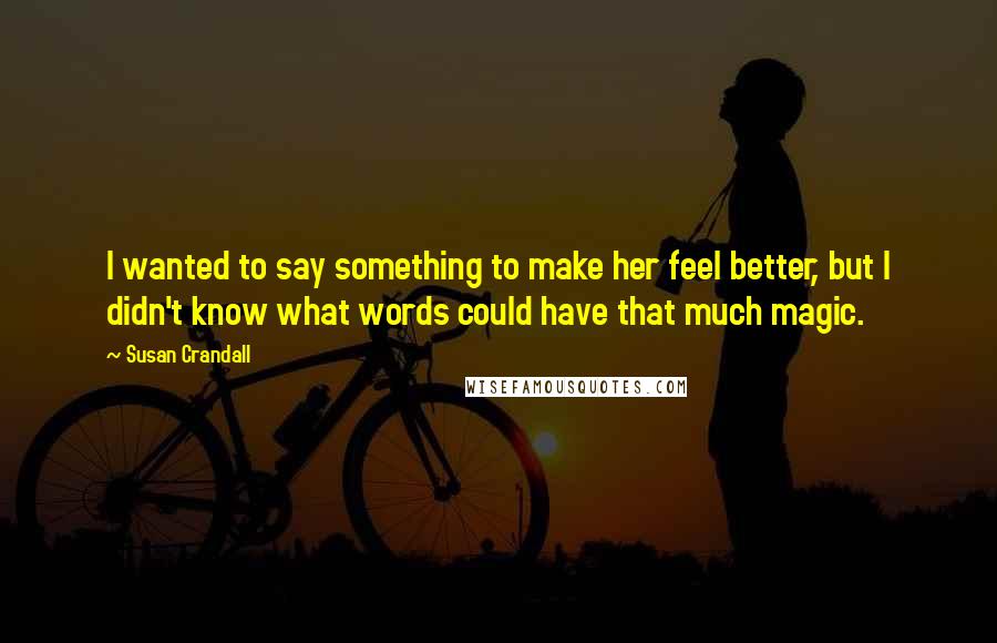 Susan Crandall Quotes: I wanted to say something to make her feel better, but I didn't know what words could have that much magic.