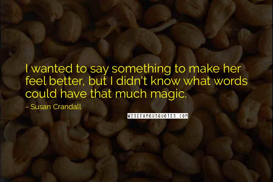 Susan Crandall Quotes: I wanted to say something to make her feel better, but I didn't know what words could have that much magic.