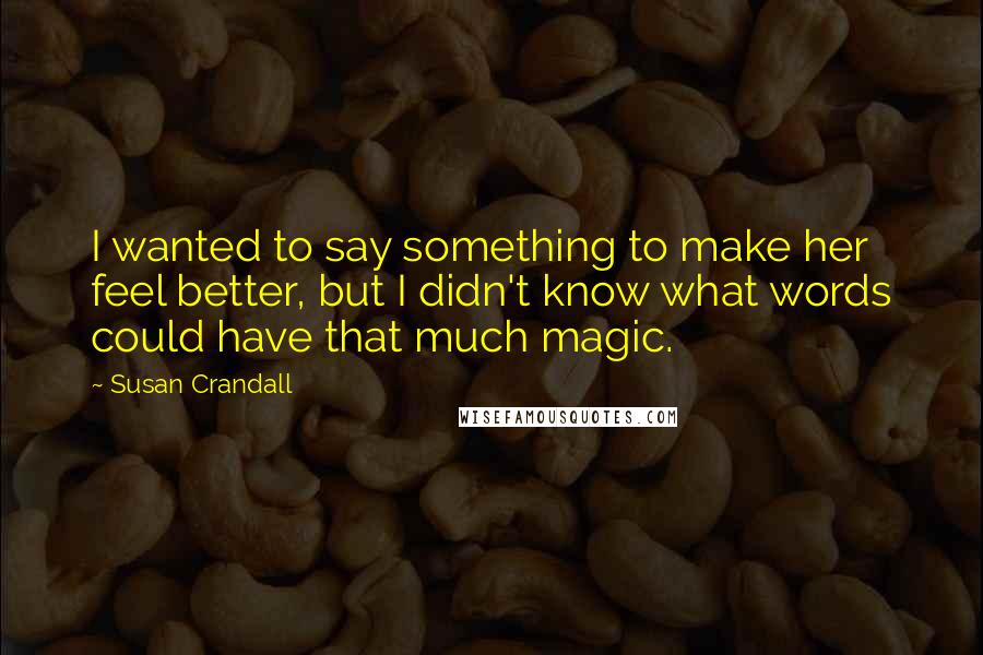 Susan Crandall Quotes: I wanted to say something to make her feel better, but I didn't know what words could have that much magic.