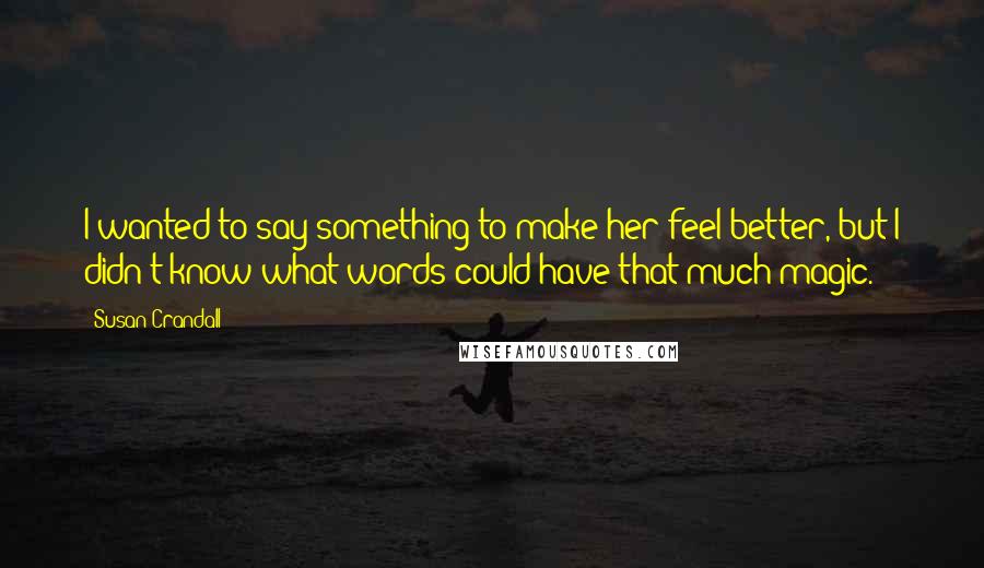 Susan Crandall Quotes: I wanted to say something to make her feel better, but I didn't know what words could have that much magic.