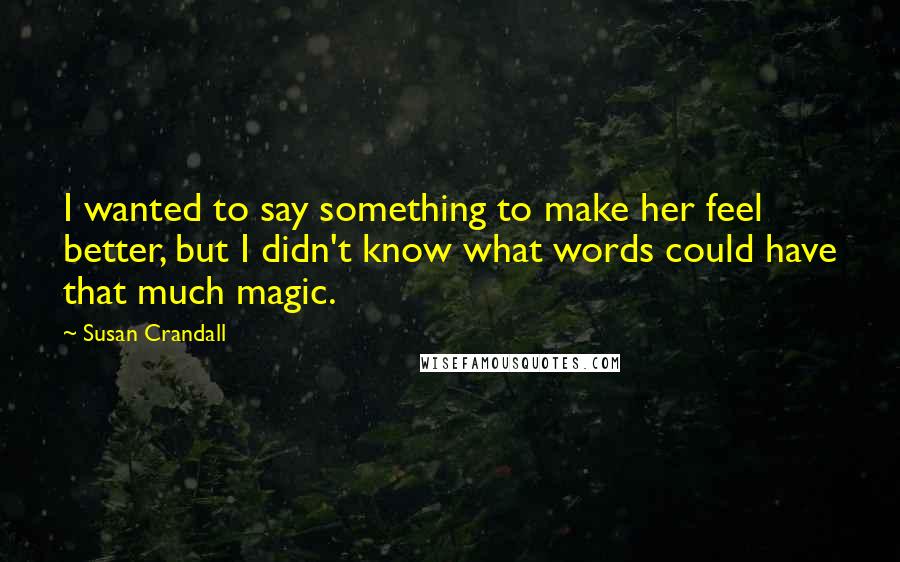 Susan Crandall Quotes: I wanted to say something to make her feel better, but I didn't know what words could have that much magic.