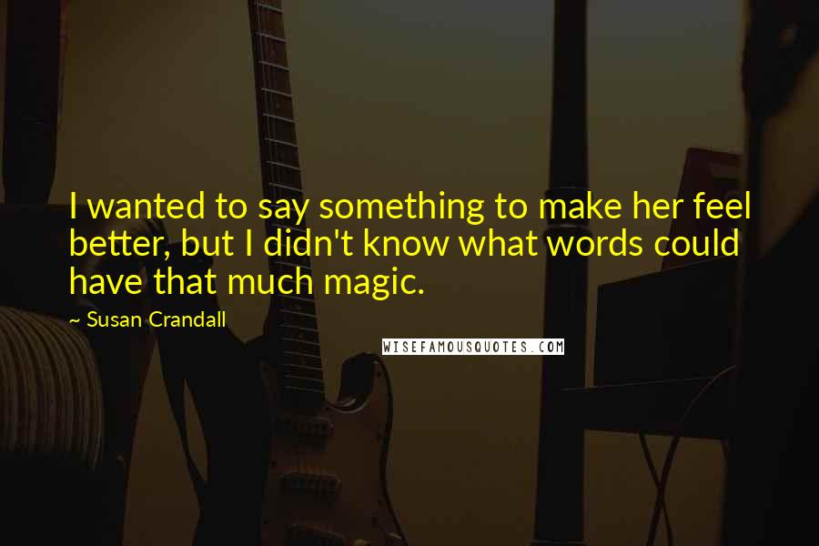 Susan Crandall Quotes: I wanted to say something to make her feel better, but I didn't know what words could have that much magic.