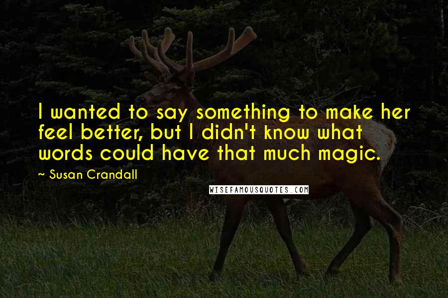 Susan Crandall Quotes: I wanted to say something to make her feel better, but I didn't know what words could have that much magic.