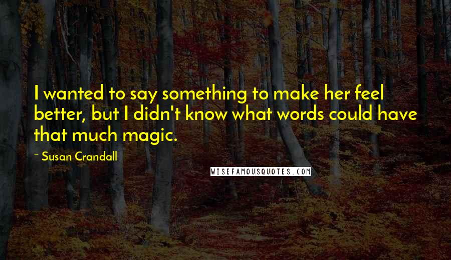 Susan Crandall Quotes: I wanted to say something to make her feel better, but I didn't know what words could have that much magic.