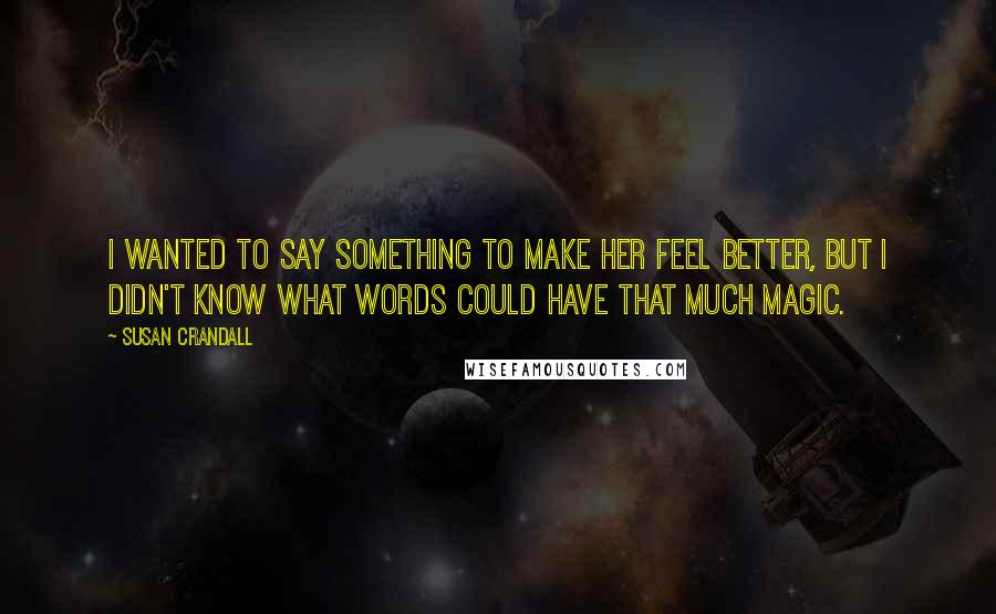 Susan Crandall Quotes: I wanted to say something to make her feel better, but I didn't know what words could have that much magic.