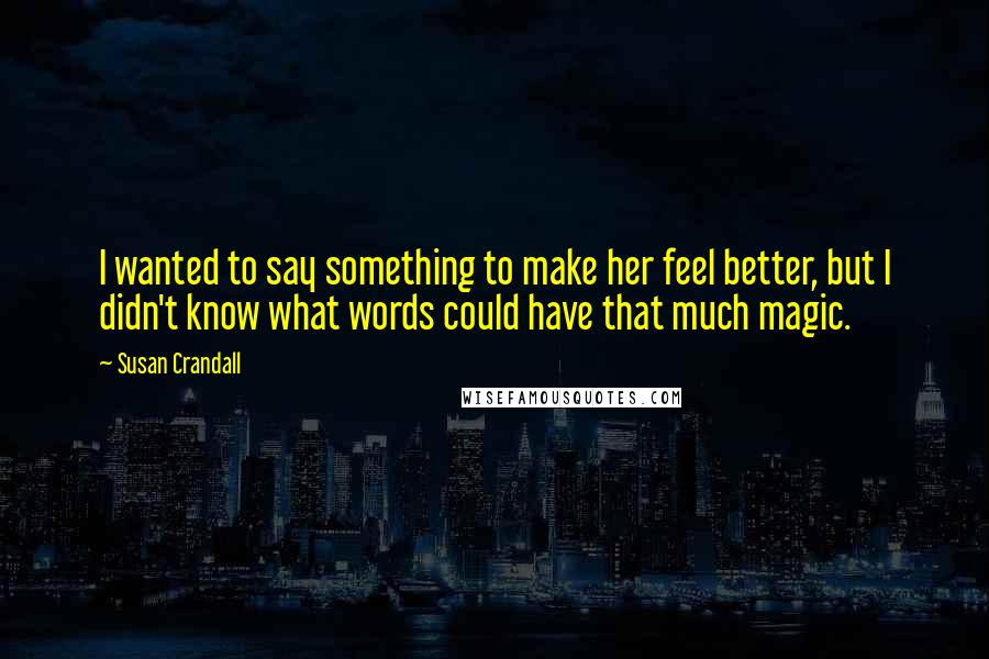 Susan Crandall Quotes: I wanted to say something to make her feel better, but I didn't know what words could have that much magic.