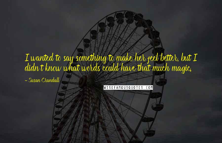 Susan Crandall Quotes: I wanted to say something to make her feel better, but I didn't know what words could have that much magic.