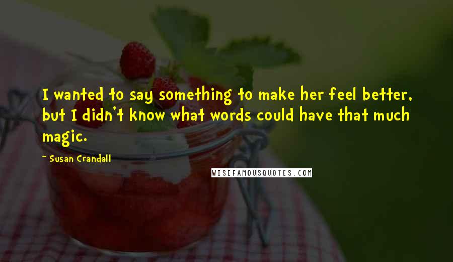 Susan Crandall Quotes: I wanted to say something to make her feel better, but I didn't know what words could have that much magic.