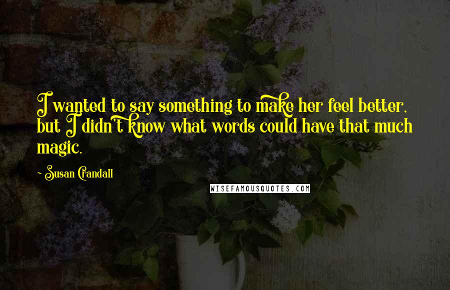 Susan Crandall Quotes: I wanted to say something to make her feel better, but I didn't know what words could have that much magic.