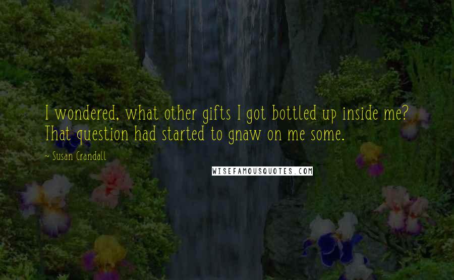 Susan Crandall Quotes: I wondered, what other gifts I got bottled up inside me? That question had started to gnaw on me some.