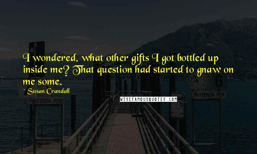 Susan Crandall Quotes: I wondered, what other gifts I got bottled up inside me? That question had started to gnaw on me some.