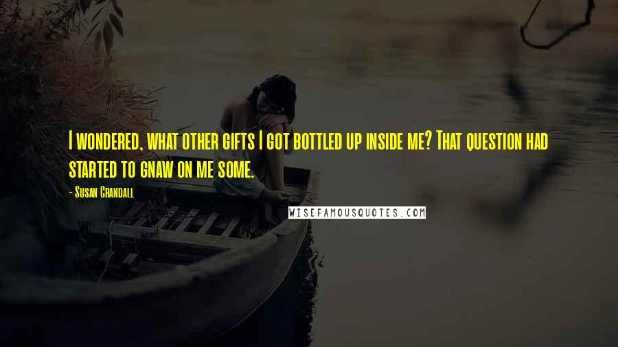 Susan Crandall Quotes: I wondered, what other gifts I got bottled up inside me? That question had started to gnaw on me some.
