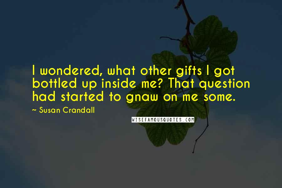 Susan Crandall Quotes: I wondered, what other gifts I got bottled up inside me? That question had started to gnaw on me some.