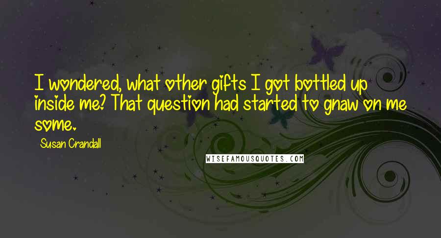 Susan Crandall Quotes: I wondered, what other gifts I got bottled up inside me? That question had started to gnaw on me some.