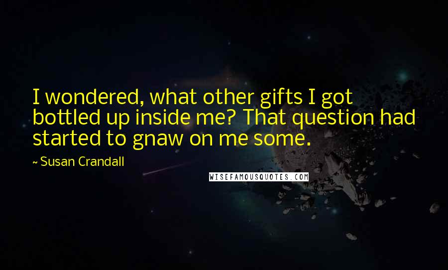 Susan Crandall Quotes: I wondered, what other gifts I got bottled up inside me? That question had started to gnaw on me some.
