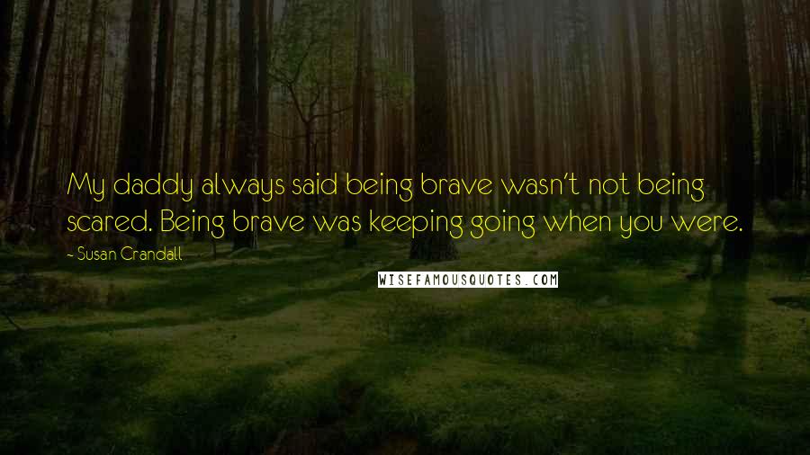 Susan Crandall Quotes: My daddy always said being brave wasn't not being scared. Being brave was keeping going when you were.