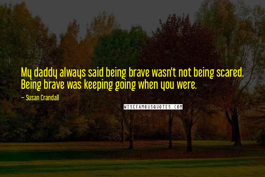 Susan Crandall Quotes: My daddy always said being brave wasn't not being scared. Being brave was keeping going when you were.