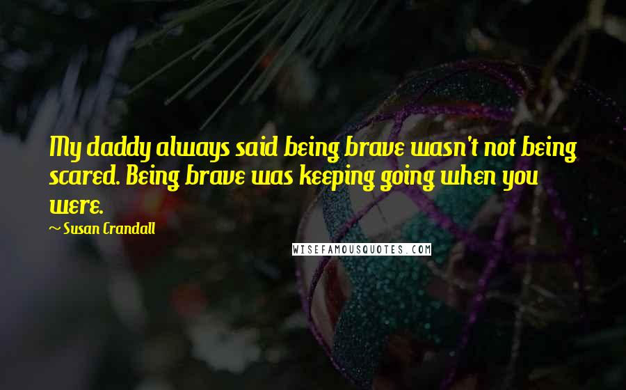 Susan Crandall Quotes: My daddy always said being brave wasn't not being scared. Being brave was keeping going when you were.