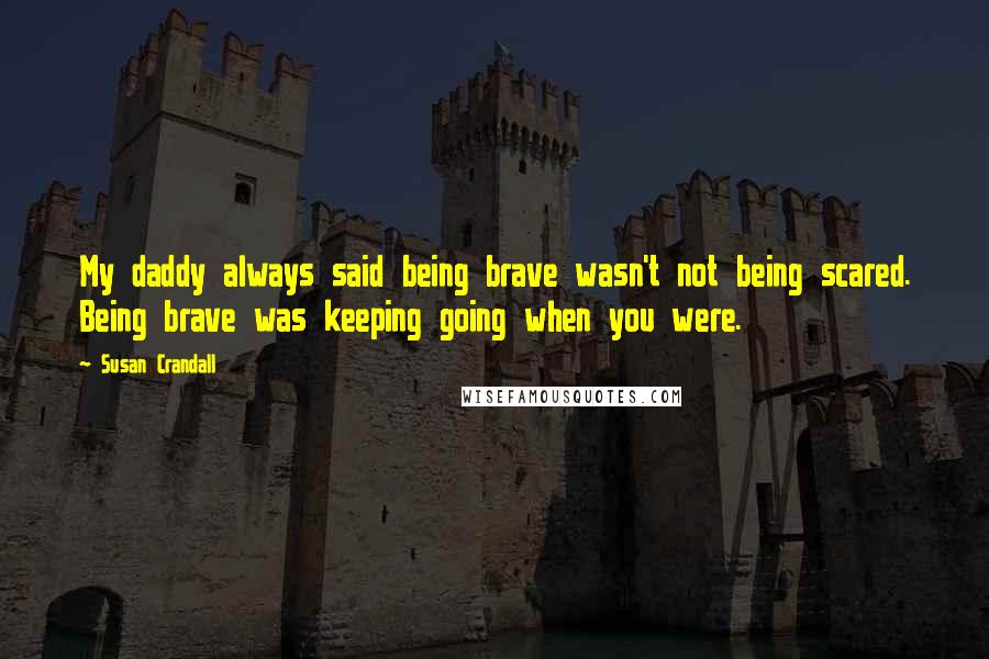 Susan Crandall Quotes: My daddy always said being brave wasn't not being scared. Being brave was keeping going when you were.