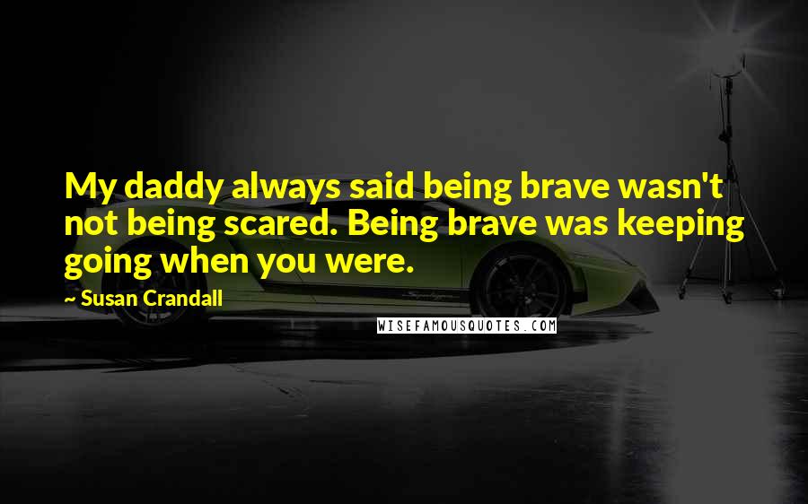 Susan Crandall Quotes: My daddy always said being brave wasn't not being scared. Being brave was keeping going when you were.