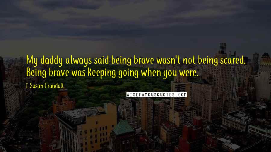 Susan Crandall Quotes: My daddy always said being brave wasn't not being scared. Being brave was keeping going when you were.