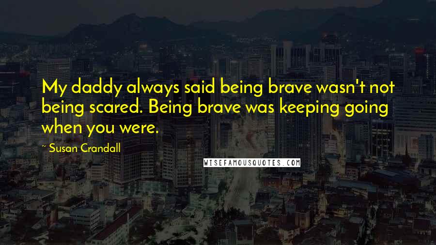 Susan Crandall Quotes: My daddy always said being brave wasn't not being scared. Being brave was keeping going when you were.