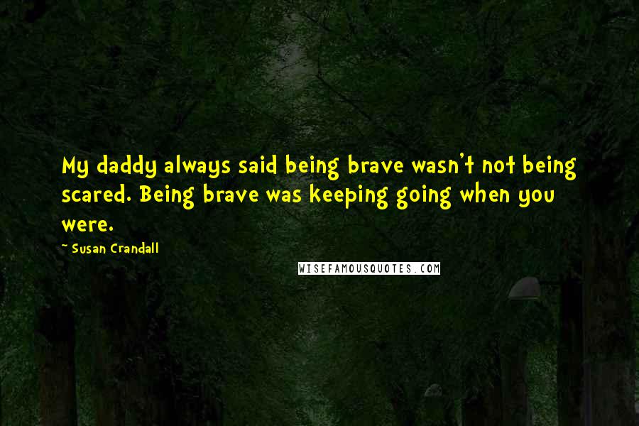 Susan Crandall Quotes: My daddy always said being brave wasn't not being scared. Being brave was keeping going when you were.