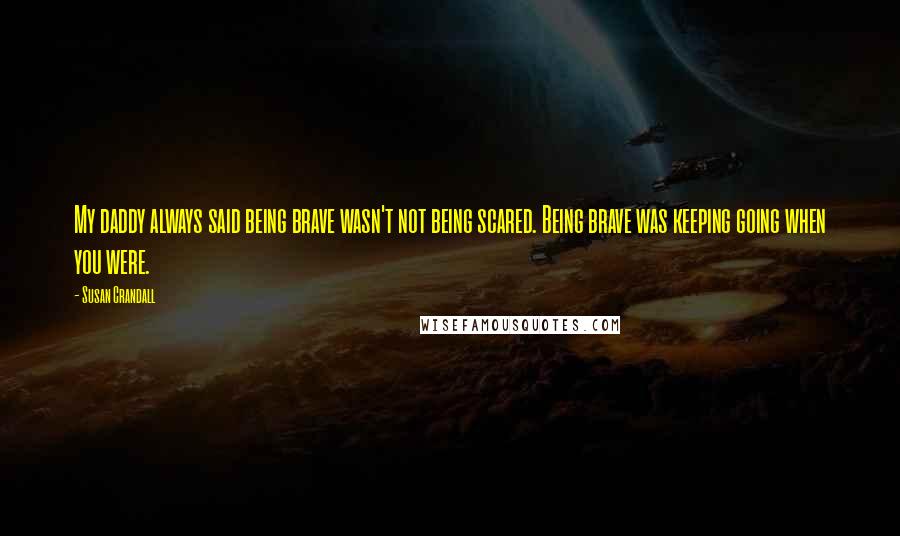 Susan Crandall Quotes: My daddy always said being brave wasn't not being scared. Being brave was keeping going when you were.