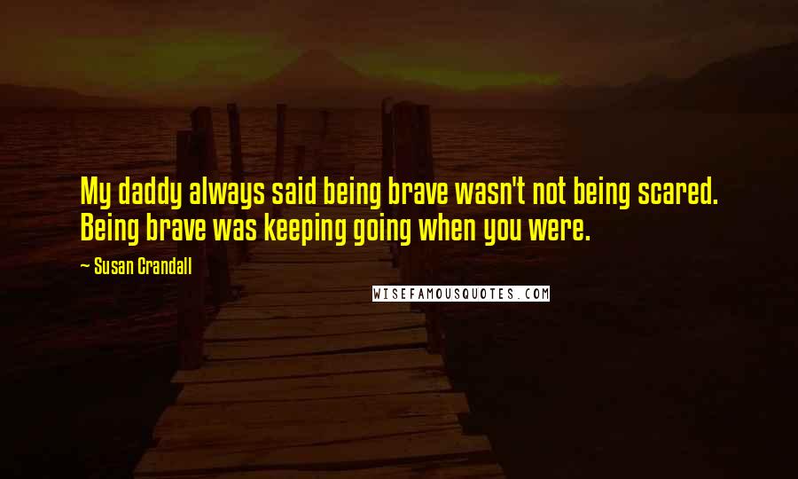 Susan Crandall Quotes: My daddy always said being brave wasn't not being scared. Being brave was keeping going when you were.