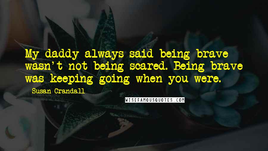 Susan Crandall Quotes: My daddy always said being brave wasn't not being scared. Being brave was keeping going when you were.