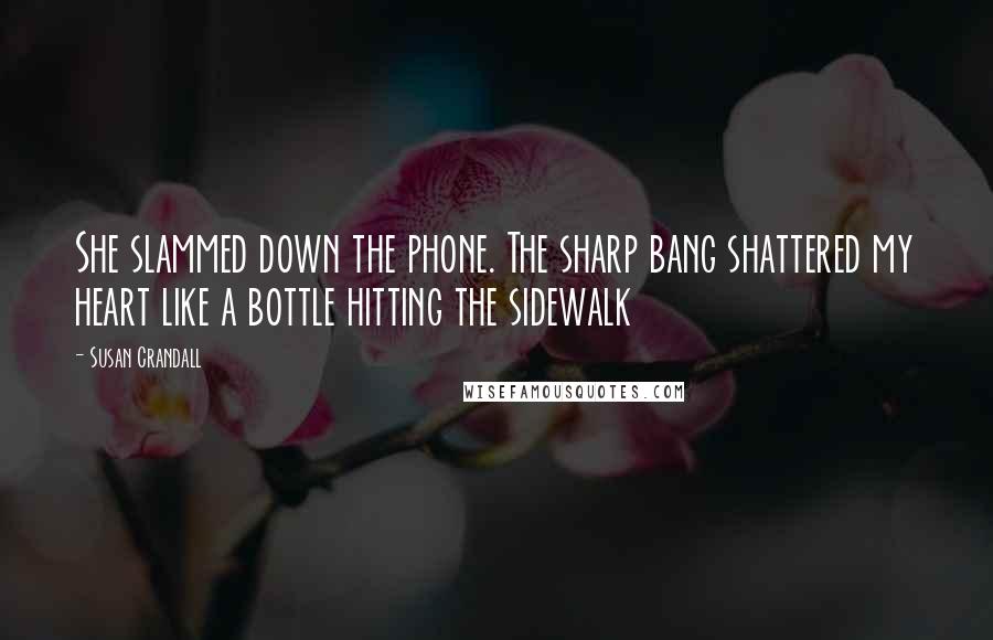 Susan Crandall Quotes: She slammed down the phone. The sharp bang shattered my heart like a bottle hitting the sidewalk