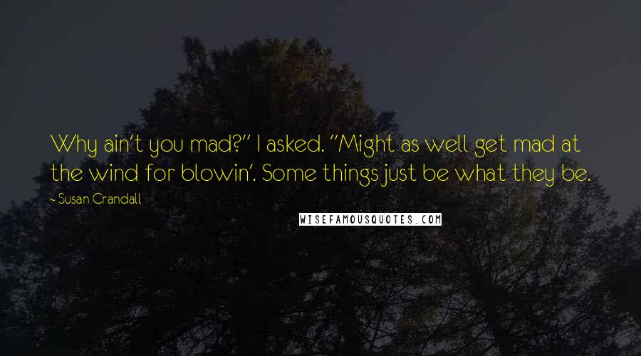 Susan Crandall Quotes: Why ain't you mad?" I asked. "Might as well get mad at the wind for blowin'. Some things just be what they be.