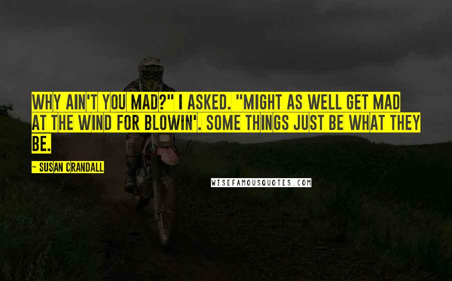 Susan Crandall Quotes: Why ain't you mad?" I asked. "Might as well get mad at the wind for blowin'. Some things just be what they be.