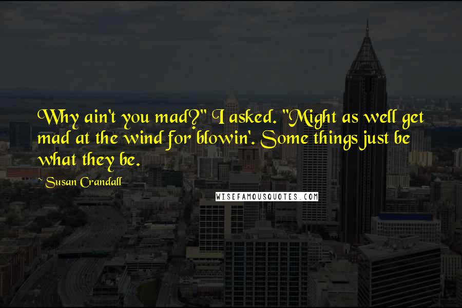 Susan Crandall Quotes: Why ain't you mad?" I asked. "Might as well get mad at the wind for blowin'. Some things just be what they be.
