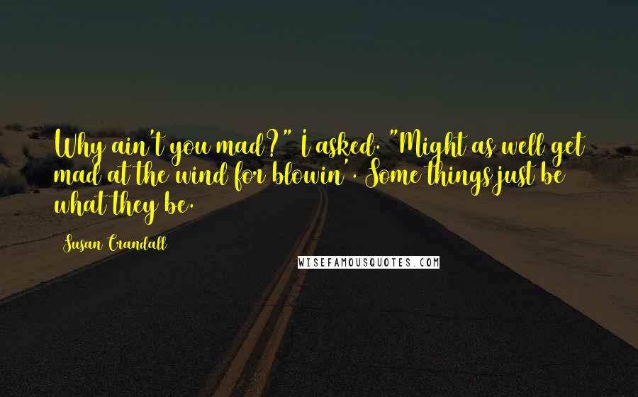 Susan Crandall Quotes: Why ain't you mad?" I asked. "Might as well get mad at the wind for blowin'. Some things just be what they be.