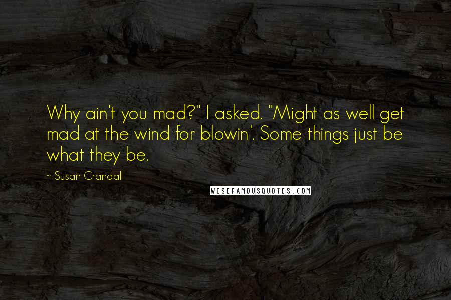 Susan Crandall Quotes: Why ain't you mad?" I asked. "Might as well get mad at the wind for blowin'. Some things just be what they be.