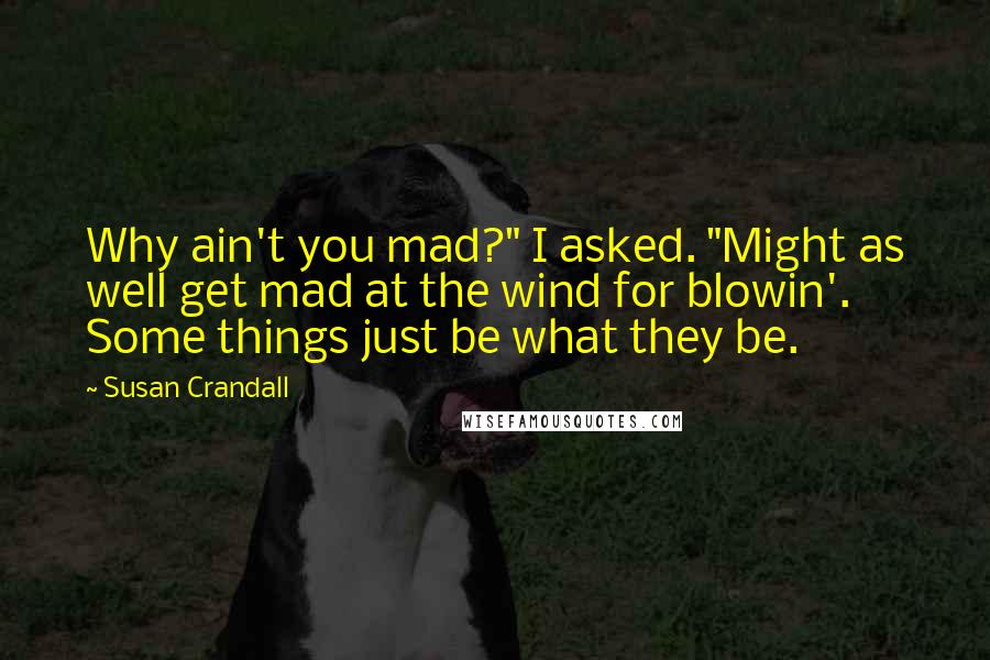 Susan Crandall Quotes: Why ain't you mad?" I asked. "Might as well get mad at the wind for blowin'. Some things just be what they be.