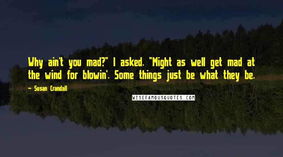 Susan Crandall Quotes: Why ain't you mad?" I asked. "Might as well get mad at the wind for blowin'. Some things just be what they be.