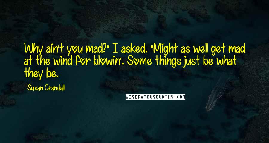 Susan Crandall Quotes: Why ain't you mad?" I asked. "Might as well get mad at the wind for blowin'. Some things just be what they be.