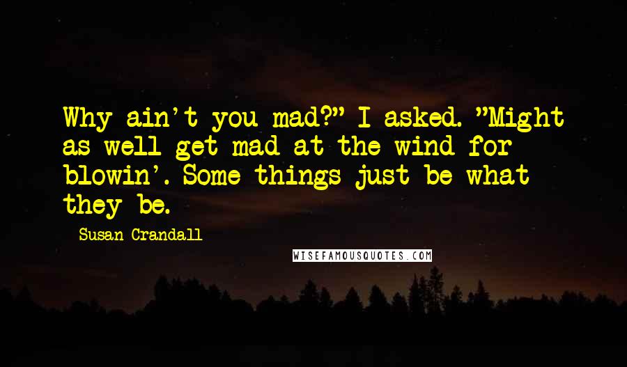 Susan Crandall Quotes: Why ain't you mad?" I asked. "Might as well get mad at the wind for blowin'. Some things just be what they be.
