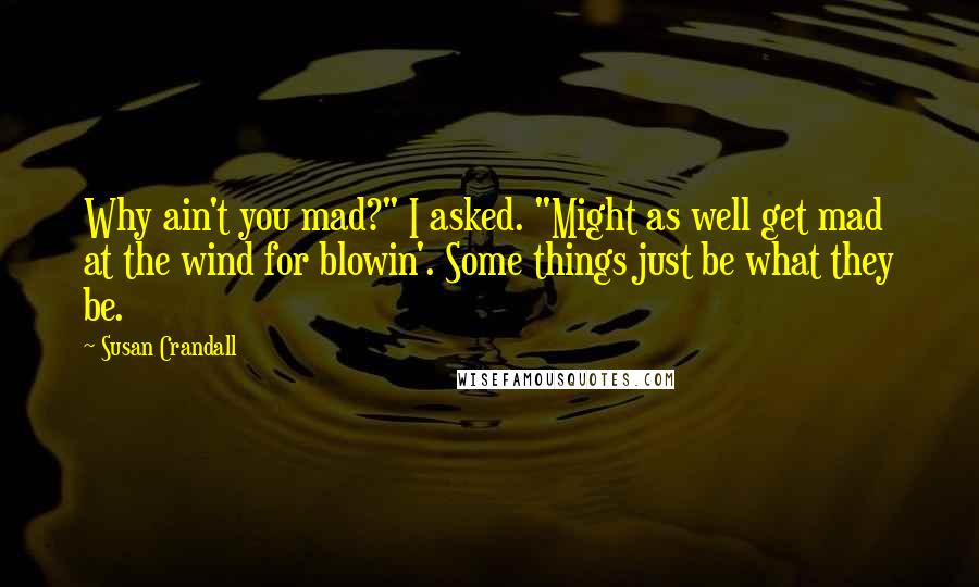 Susan Crandall Quotes: Why ain't you mad?" I asked. "Might as well get mad at the wind for blowin'. Some things just be what they be.