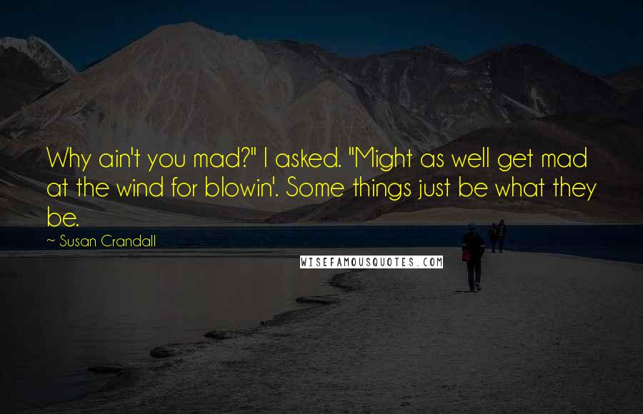 Susan Crandall Quotes: Why ain't you mad?" I asked. "Might as well get mad at the wind for blowin'. Some things just be what they be.