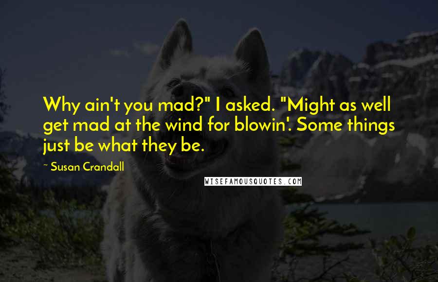Susan Crandall Quotes: Why ain't you mad?" I asked. "Might as well get mad at the wind for blowin'. Some things just be what they be.