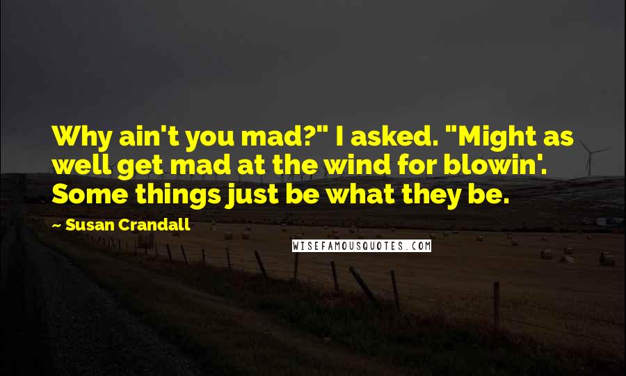 Susan Crandall Quotes: Why ain't you mad?" I asked. "Might as well get mad at the wind for blowin'. Some things just be what they be.