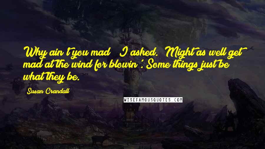 Susan Crandall Quotes: Why ain't you mad?" I asked. "Might as well get mad at the wind for blowin'. Some things just be what they be.