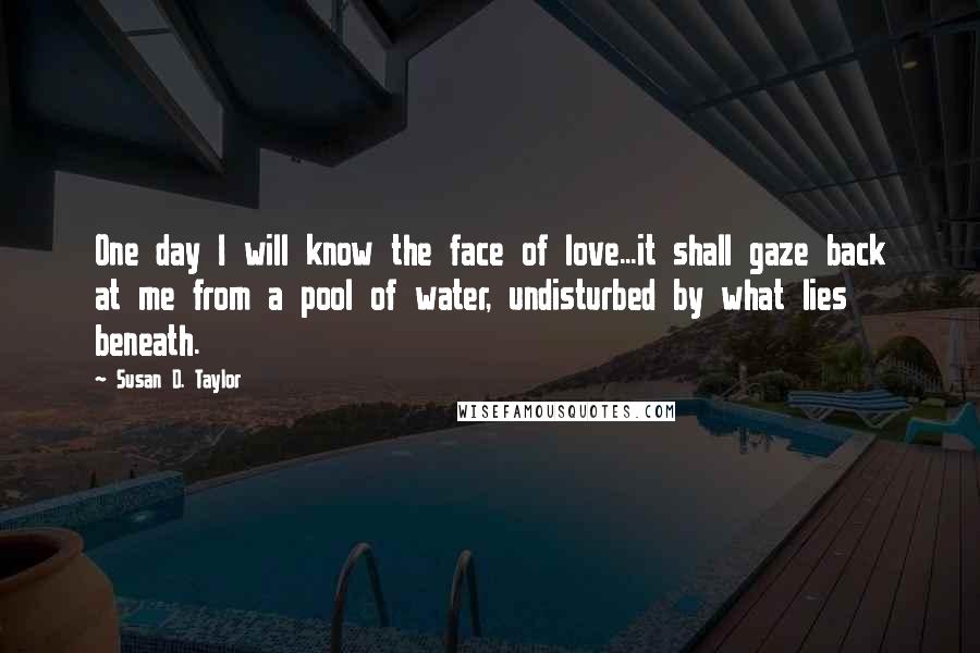 Susan D. Taylor Quotes: One day I will know the face of love...it shall gaze back at me from a pool of water, undisturbed by what lies beneath.