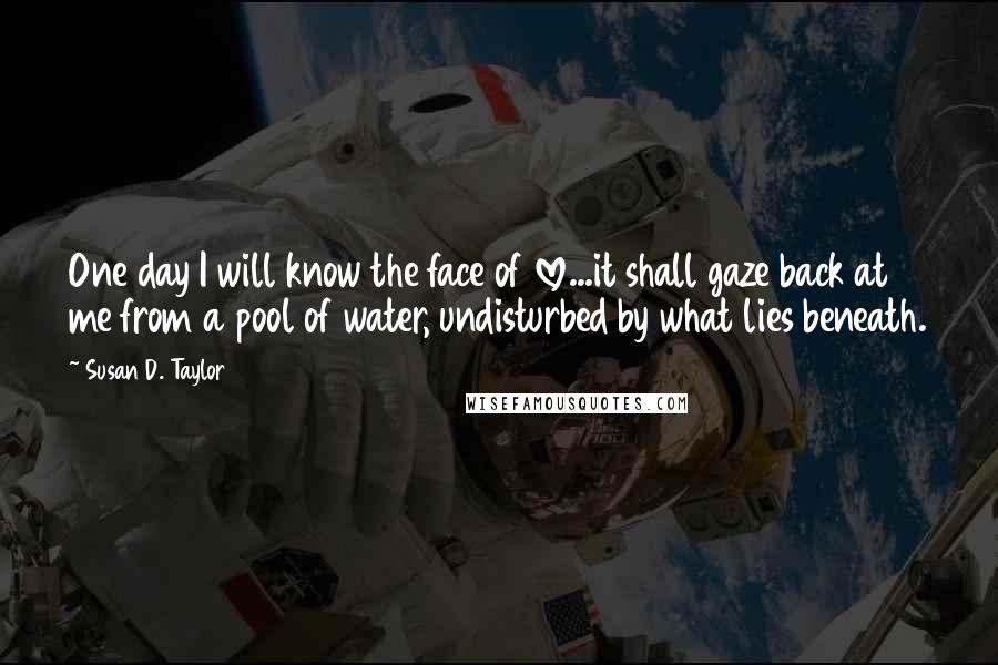 Susan D. Taylor Quotes: One day I will know the face of love...it shall gaze back at me from a pool of water, undisturbed by what lies beneath.